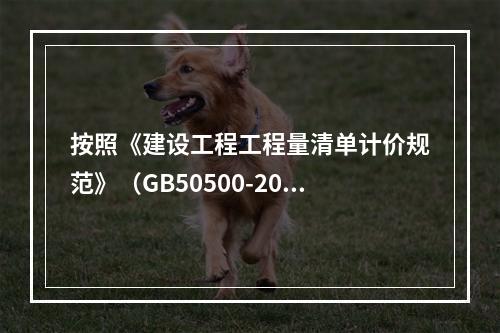 按照《建设工程工程量清单计价规范》（GB50500-2013