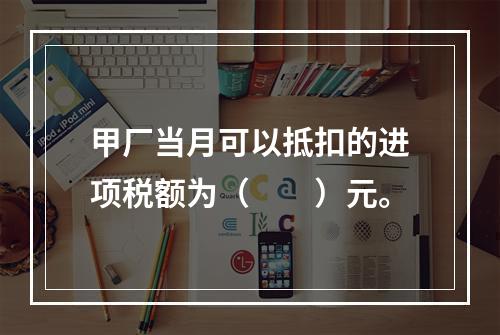 甲厂当月可以抵扣的进项税额为（　　）元。