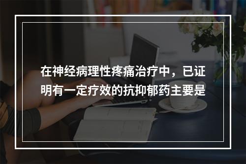 在神经病理性疼痛治疗中，已证明有一定疗效的抗抑郁药主要是