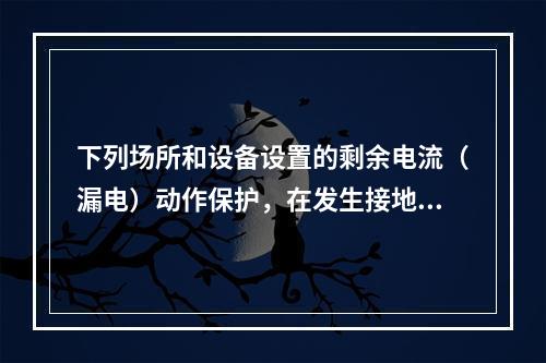 下列场所和设备设置的剩余电流（漏电）动作保护，在发生接地故