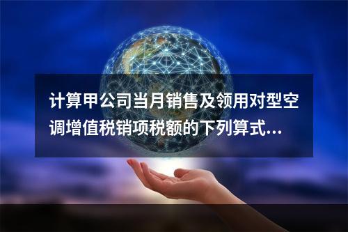 计算甲公司当月销售及领用对型空调增值税销项税额的下列算式中，