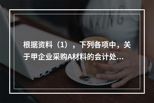 根据资料（1），下列各项中，关于甲企业采购A材料的会计处理结