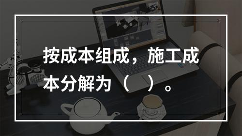 按成本组成，施工成本分解为（　）。