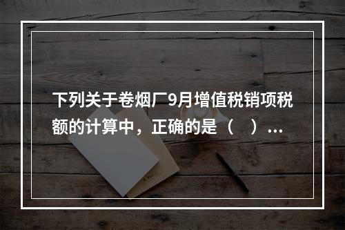 下列关于卷烟厂9月增值税销项税额的计算中，正确的是（　）。