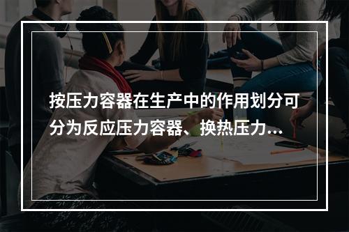 按压力容器在生产中的作用划分可分为反应压力容器、换热压力容器