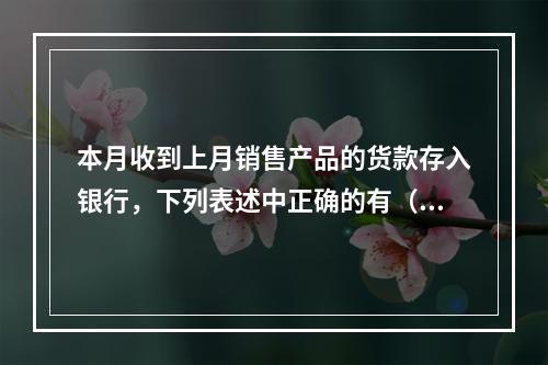 本月收到上月销售产品的货款存入银行，下列表述中正确的有（ ）