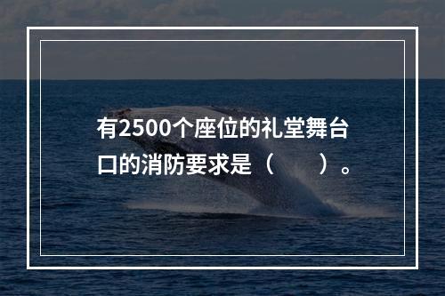 有2500个座位的礼堂舞台口的消防要求是（　　）。