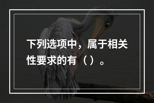 下列选项中，属于相关性要求的有（ ）。