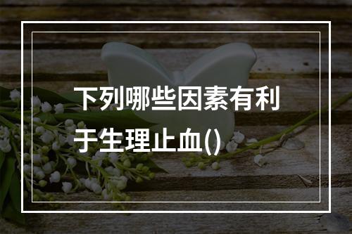 下列哪些因素有利于生理止血()