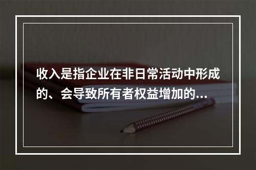 收入是指企业在非日常活动中形成的、会导致所有者权益增加的、与