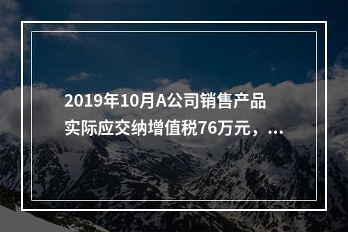 2019年10月A公司销售产品实际应交纳增值税76万元，消费