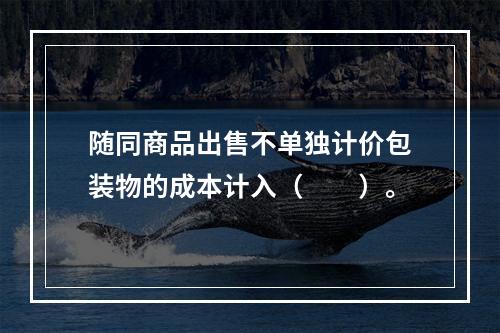 随同商品出售不单独计价包装物的成本计入（　　）。