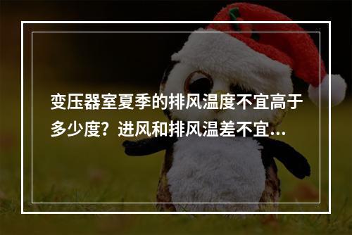 变压器室夏季的排风温度不宜高于多少度？进风和排风温差不宜大