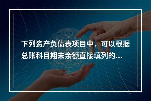 下列资产负债表项目中，可以根据总账科目期末余额直接填列的是（