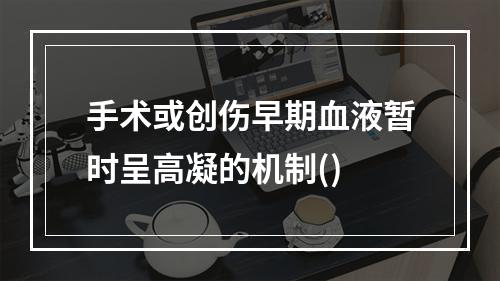 手术或创伤早期血液暂时呈高凝的机制()