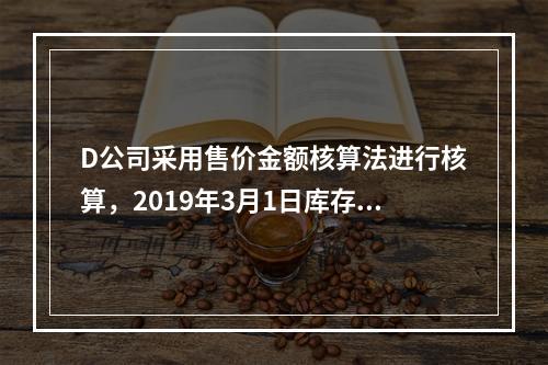 D公司采用售价金额核算法进行核算，2019年3月1日库存商品