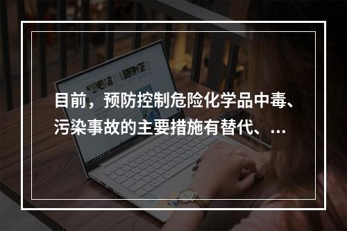 目前，预防控制危险化学品中毒、污染事故的主要措施有替代、变更