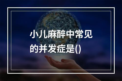 小儿麻醉中常见的并发症是()