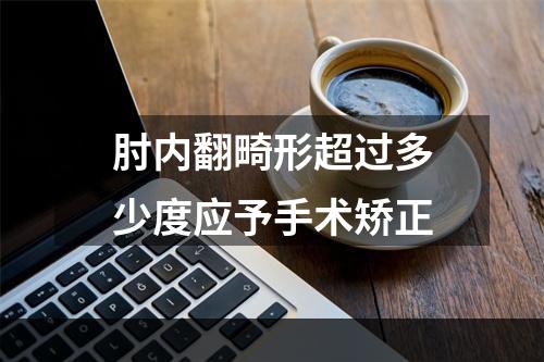 肘内翻畸形超过多少度应予手术矫正