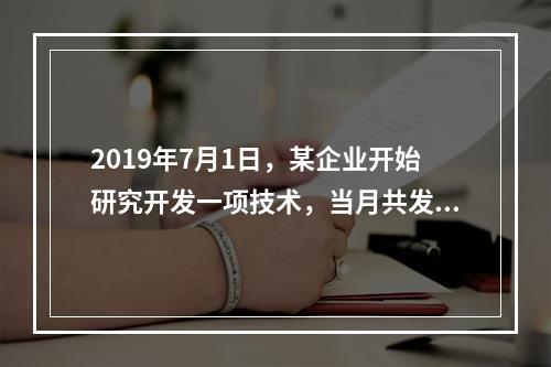 2019年7月1日，某企业开始研究开发一项技术，当月共发生研