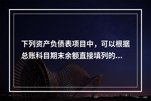 下列资产负债表项目中，可以根据总账科目期末余额直接填列的是（