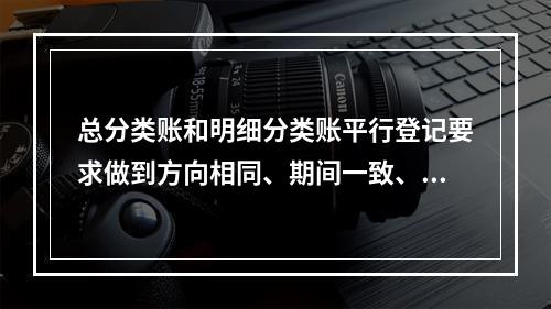 总分类账和明细分类账平行登记要求做到方向相同、期间一致、金额