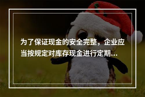 为了保证现金的安全完整，企业应当按规定对库存现金进行定期和不