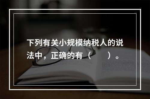 下列有关小规模纳税人的说法中，正确的有（　　）。