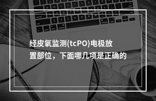 经皮氧监测(tcPO)电极放置部位，下面哪几项是正确的