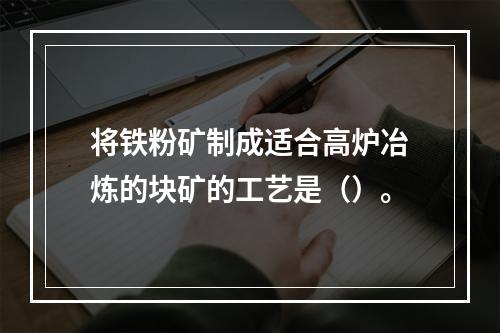 将铁粉矿制成适合高炉冶炼的块矿的工艺是（）。