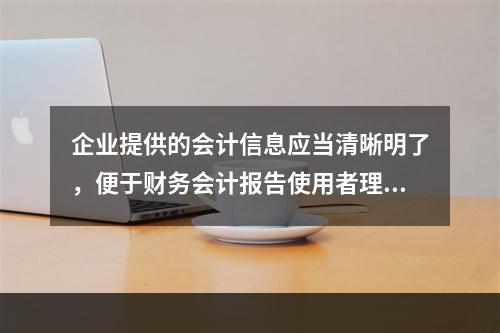 企业提供的会计信息应当清晰明了，便于财务会计报告使用者理解和