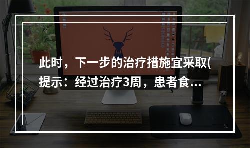 此时，下一步的治疗措施宜采取(提示：经过治疗3周，患者食欲有