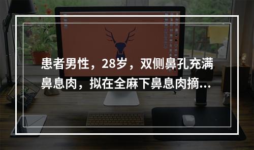 患者男性，28岁，双侧鼻孔充满鼻息肉，拟在全麻下鼻息肉摘除