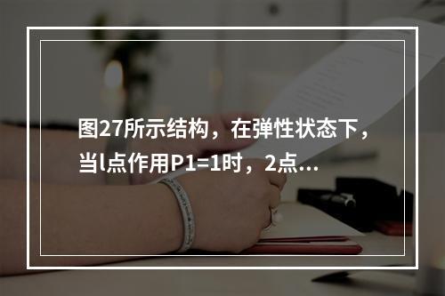 图27所示结构，在弹性状态下，当l点作用P1=1时，2点产