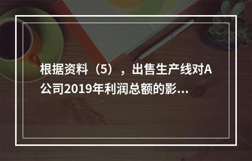 根据资料（5），出售生产线对A公司2019年利润总额的影响金