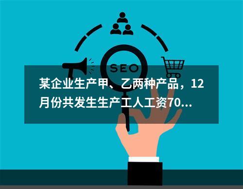 某企业生产甲、乙两种产品，12月份共发生生产工人工资70 0