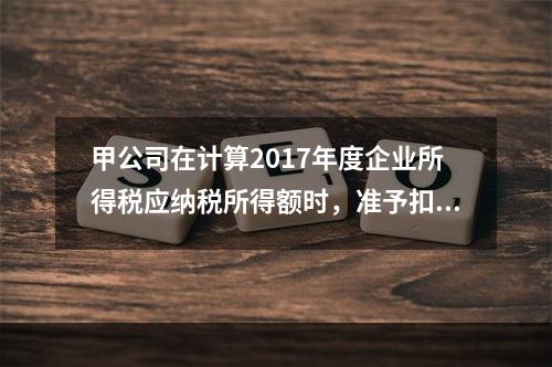 甲公司在计算2017年度企业所得税应纳税所得额时，准予扣除的