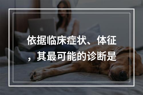 依据临床症状、体征，其最可能的诊断是