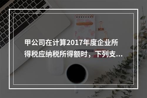 甲公司在计算2017年度企业所得税应纳税所得额时，下列支出中