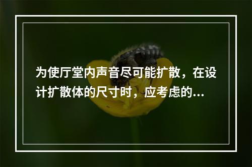 为使厅堂内声音尽可能扩散，在设计扩散体的尺寸时，应考虑的主