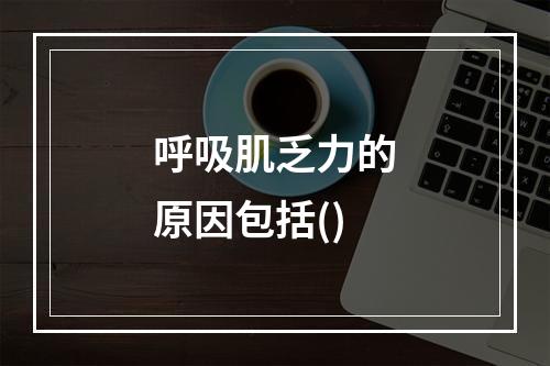 呼吸肌乏力的原因包括()