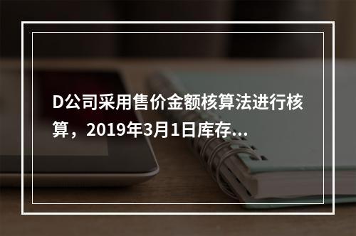 D公司采用售价金额核算法进行核算，2019年3月1日库存商品