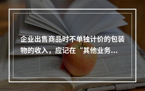 企业出售商品时不单独计价的包装物的收入，应记在“其他业务收入