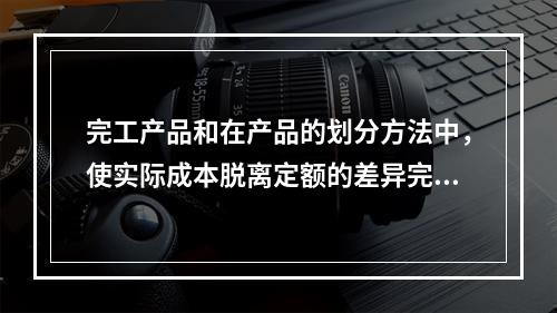 完工产品和在产品的划分方法中，使实际成本脱离定额的差异完全由