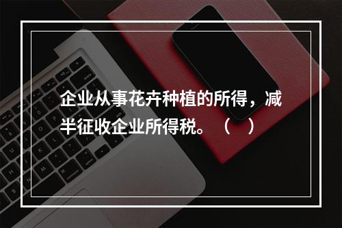 企业从事花卉种植的所得，减半征收企业所得税。（　）