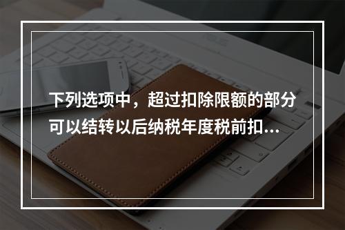 下列选项中，超过扣除限额的部分可以结转以后纳税年度税前扣除的