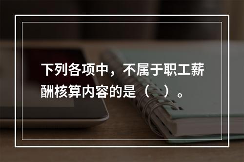 下列各项中，不属于职工薪酬核算内容的是（　）。