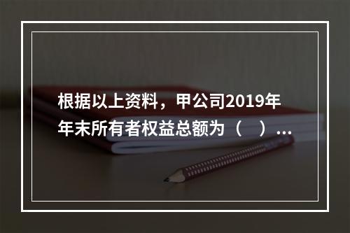 根据以上资料，甲公司2019年年末所有者权益总额为（　）万元