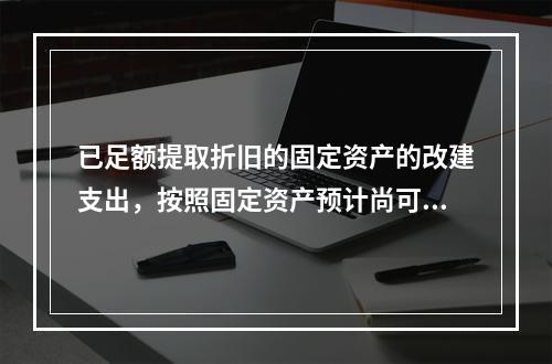 已足额提取折旧的固定资产的改建支出，按照固定资产预计尚可使用