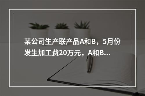 某公司生产联产品A和B，5月份发生加工费20万元，A和B在分